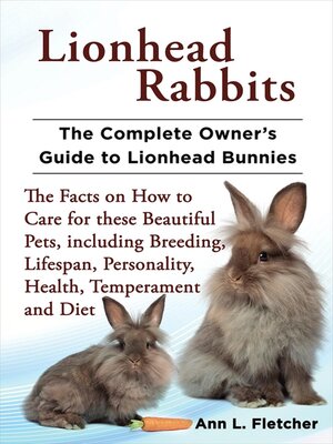 cover image of Lionhead Rabbits, the Complete Owner's Guide to Lionhead Bunnies, the Facts on How to Care for these Beautiful Pets, including Breeding, Lifespan, Personality, Health, Temperament and Diet